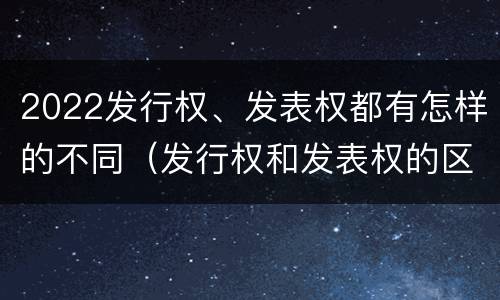 2022发行权、发表权都有怎样的不同（发行权和发表权的区别）