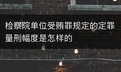检察院单位受贿罪规定的定罪量刑幅度是怎样的