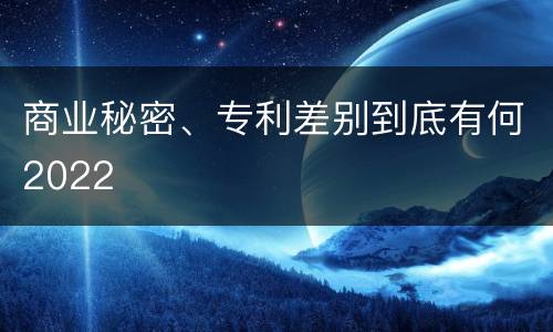 商业秘密、专利差别到底有何2022
