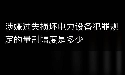 涉嫌过失损坏电力设备犯罪规定的量刑幅度是多少