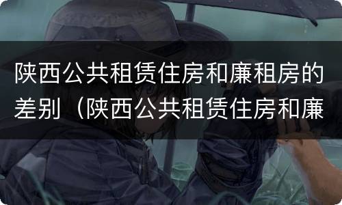 陕西公共租赁住房和廉租房的差别（陕西公共租赁住房和廉租房的差别在哪）