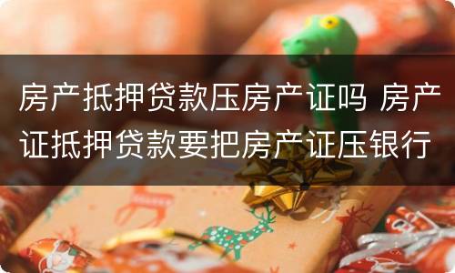 房产抵押贷款压房产证吗 房产证抵押贷款要把房产证压银行吗