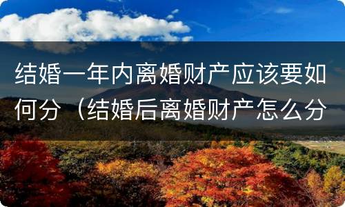 结婚一年内离婚财产应该要如何分（结婚后离婚财产怎么分）