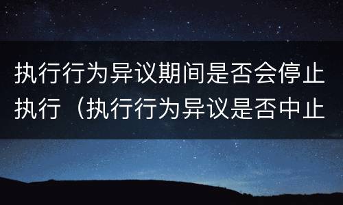 执行行为异议期间是否会停止执行（执行行为异议是否中止执行）