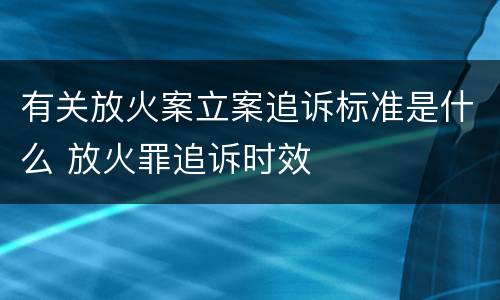 有关放火案立案追诉标准是什么 放火罪追诉时效