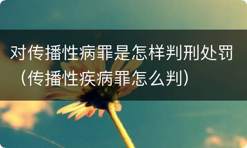 对传播性病罪是怎样判刑处罚（传播性疾病罪怎么判）