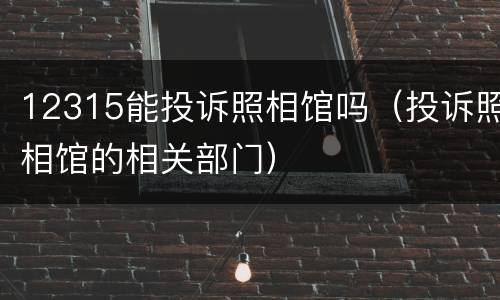 12315能投诉照相馆吗（投诉照相馆的相关部门）