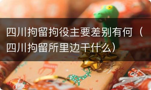 四川拘留拘役主要差别有何（四川拘留所里边干什么）