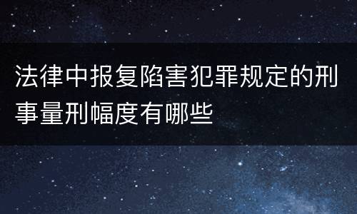 法律中报复陷害犯罪规定的刑事量刑幅度有哪些