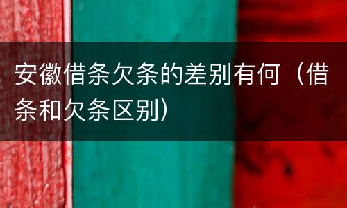 安徽借条欠条的差别有何（借条和欠条区别）