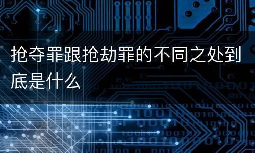 抢夺罪跟抢劫罪的不同之处到底是什么
