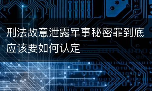 刑法故意泄露军事秘密罪到底应该要如何认定