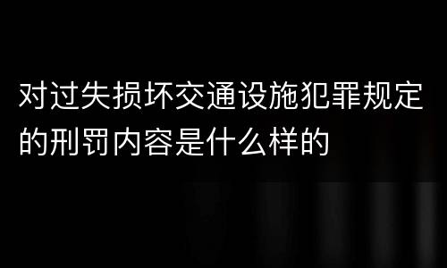 对过失损坏交通设施犯罪规定的刑罚内容是什么样的