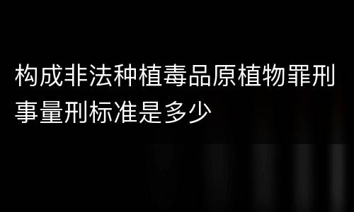 构成非法种植毒品原植物罪刑事量刑标准是多少