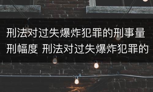 刑法对过失爆炸犯罪的刑事量刑幅度 刑法对过失爆炸犯罪的刑事量刑幅度是多少