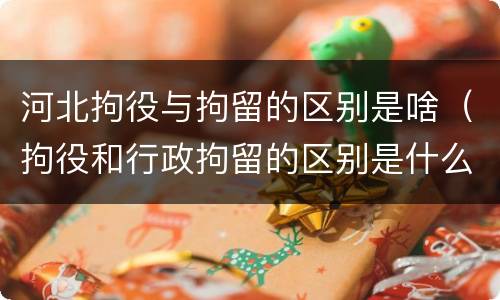 河北拘役与拘留的区别是啥（拘役和行政拘留的区别是什么）