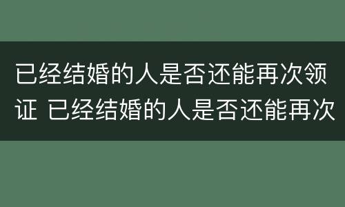 已经结婚的人是否还能再次领证 已经结婚的人是否还能再次领证呢