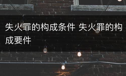 失火罪的构成条件 失火罪的构成要件