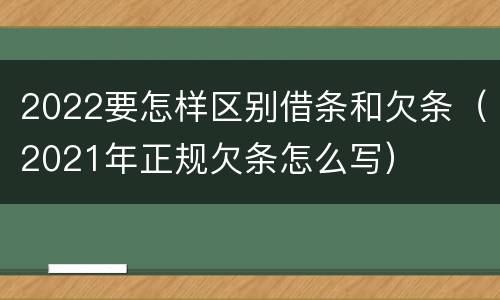2022要怎样区别借条和欠条（2021年正规欠条怎么写）