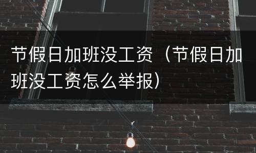 节假日加班没工资（节假日加班没工资怎么举报）