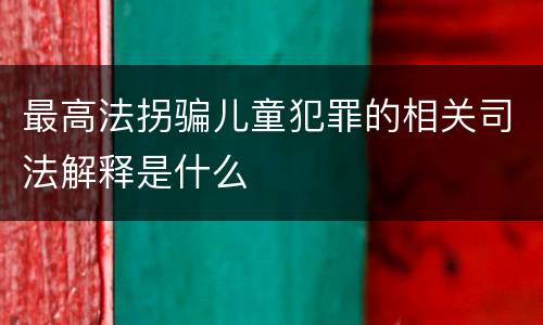 最高法拐骗儿童犯罪的相关司法解释是什么