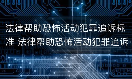 法律帮助恐怖活动犯罪追诉标准 法律帮助恐怖活动犯罪追诉标准最新