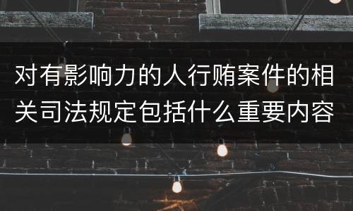 对有影响力的人行贿案件的相关司法规定包括什么重要内容