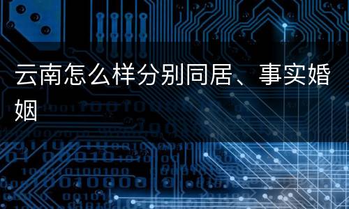 云南怎么样分别同居、事实婚姻