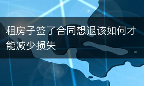 租房子签了合同想退该如何才能减少损失