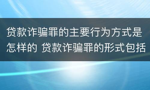 贷款诈骗罪的主要行为方式是怎样的 贷款诈骗罪的形式包括哪些