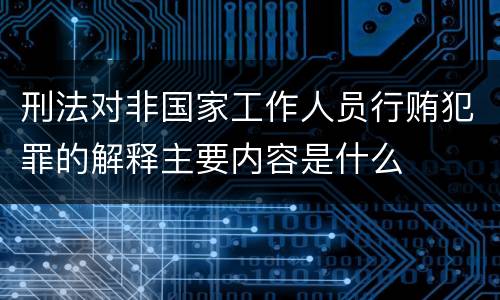 刑法对非国家工作人员行贿犯罪的解释主要内容是什么