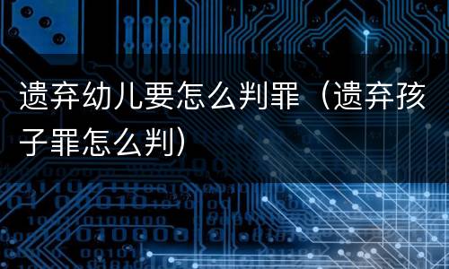 遗弃幼儿要怎么判罪（遗弃孩子罪怎么判）