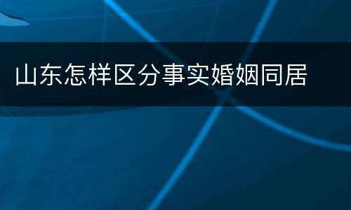 山东怎样区分事实婚姻同居