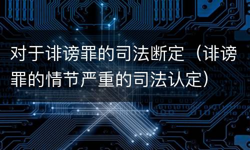 对于诽谤罪的司法断定（诽谤罪的情节严重的司法认定）