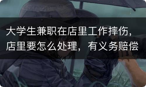 大学生兼职在店里工作摔伤，店里要怎么处理，有义务赔偿吗
