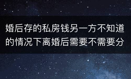 婚后存的私房钱另一方不知道的情况下离婚后需要不需要分割