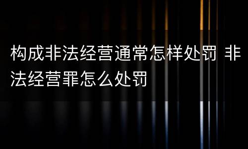 构成非法经营通常怎样处罚 非法经营罪怎么处罚
