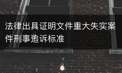 法律出具证明文件重大失实案件刑事追诉标准