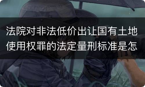 法院对非法低价出让国有土地使用权罪的法定量刑标准是怎样的