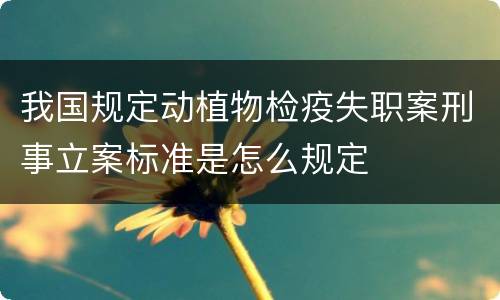 我国规定动植物检疫失职案刑事立案标准是怎么规定