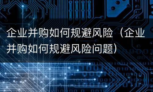 企业并购如何规避风险（企业并购如何规避风险问题）