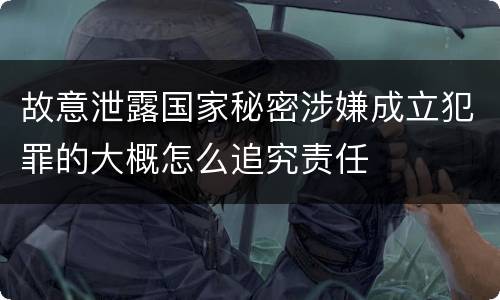 故意泄露国家秘密涉嫌成立犯罪的大概怎么追究责任
