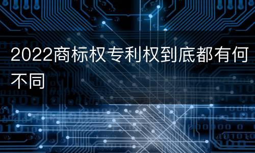 2022商标权专利权到底都有何不同