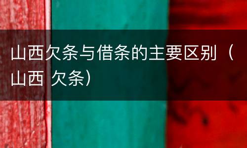 山西欠条与借条的主要区别（山西 欠条）
