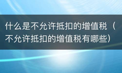 什么是不允许抵扣的增值税（不允许抵扣的增值税有哪些）