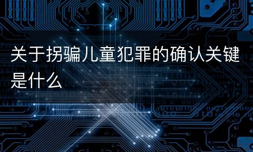 关于拐骗儿童犯罪的确认关键是什么