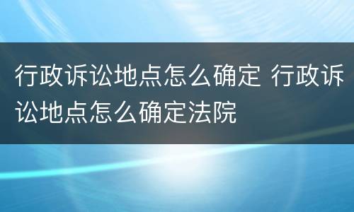行政诉讼地点怎么确定 行政诉讼地点怎么确定法院