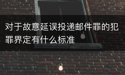 对于故意延误投递邮件罪的犯罪界定有什么标准