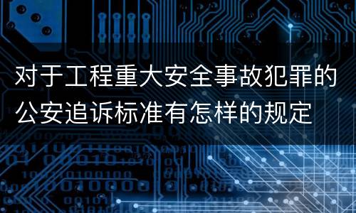 对于工程重大安全事故犯罪的公安追诉标准有怎样的规定