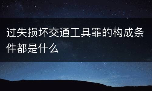 过失损坏交通工具罪的构成条件都是什么